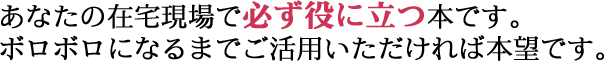 あなたの在宅現場で必ず役に立つ本です。ボロボロになるまでご活用いただければ本望です。